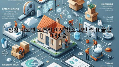 🏡✨ 삼척 미로면 고천리 이사, 청소 고민 싹! (ft. 꿀팁 대방출)