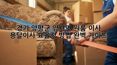 경기 양평군 양서면 원룸 이사? 용달이사 효율적 방법 완벽 가이드! 🚛✨